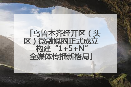 乌鲁木齐经开区（头区）微融媒圈正式成立 构建“1+5+N”全媒体传播新格局