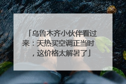 乌鲁木齐小伙伴看过来：天热买空调正当时，这价格太解暑了