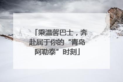 乘温馨巴士，奔赴属于你的“青岛阿勒泰”时刻