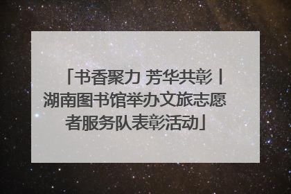 书香聚力 芳华共彰丨湖南图书馆举办文旅志愿者服务队表彰活动