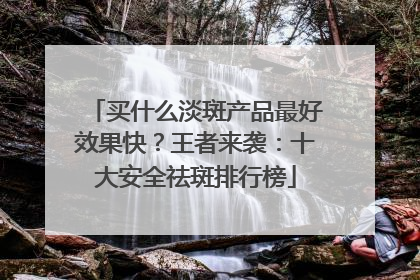 买什么淡斑产品最好效果快？王者来袭：十大安全祛斑排行榜