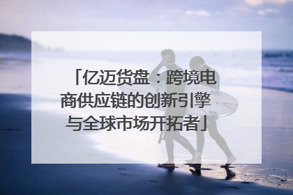 亿迈货盘：跨境电商供应链的创新引擎与全球市场开拓者