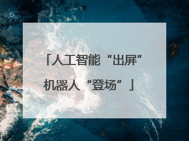 人工智能“出屏” 机器人“登场”
