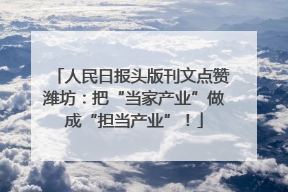 人民日报头版刊文点赞潍坊：把“当家产业”做成“担当产业”！