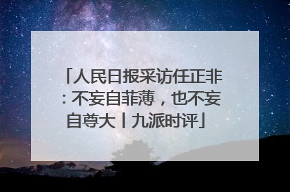 人民日报采访任正非：不妄自菲薄，也不妄自尊大丨九派时评