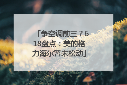 争空调前三？618盘点：美的格力海尔暂未松动