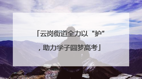 云岗街道全力以“护”，助力学子圆梦高考