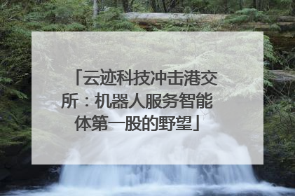 云迹科技冲击港交所：机器人服务智能体第一股的野望