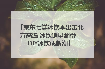京东七鲜冰饮季出击北方高温 冰饮销量翻番 DIY冰饮成新潮
