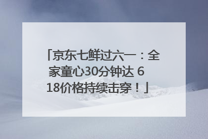 京东七鲜过六一：全家童心30分钟达 618价格持续击穿！