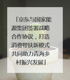 京东与国家能源集团签署战略合作协议，打造消费帮扶新模式共同助力青海乡村振兴发展