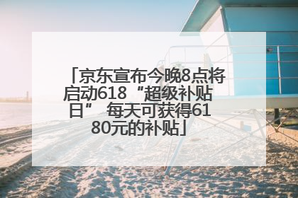 京东宣布今晚8点将启动618“超级补贴日” 每天可获得6180元的补贴