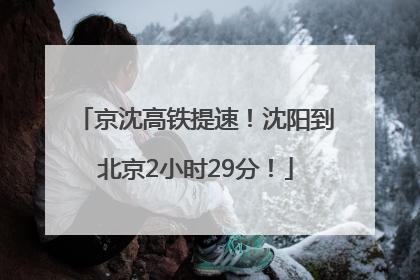 京沈高铁提速！沈阳到北京2小时29分！