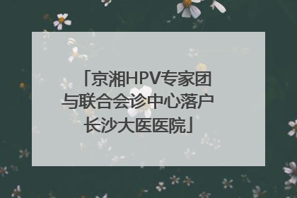 京湘HPV专家团与联合会诊中心落户长沙大医医院