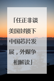 任正非谈美国封锁下中国芯片发展，外媒争相解读