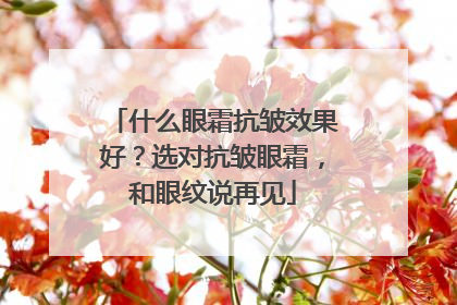 什么眼霜抗皱效果好？选对抗皱眼霜，和眼纹说再见