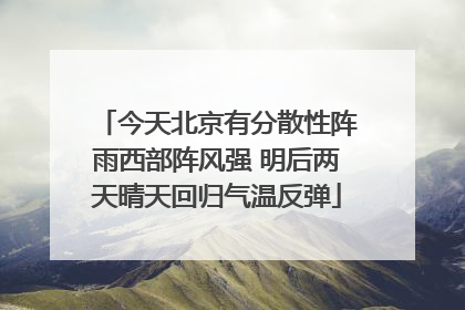 今天北京有分散性阵雨西部阵风强 明后两天晴天回归气温反弹