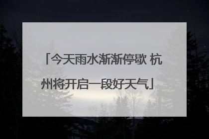 今天雨水渐渐停歇 杭州将开启一段好天气