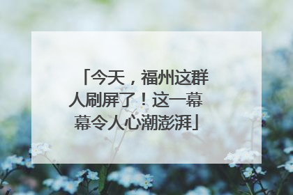 今天，福州这群人刷屏了！这一幕幕令人心潮澎湃