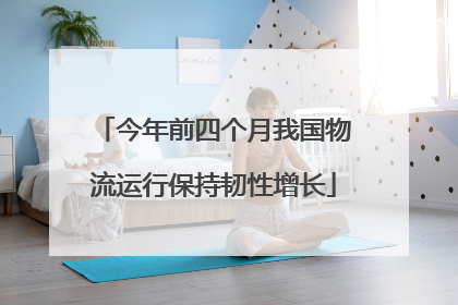 今年前四个月我国物流运行保持韧性增长