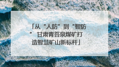 从“人防”到“智防” 甘肃青苔泉煤矿打造智慧矿山新标杆