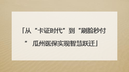 从“卡证时代”到“刷脸秒付” 瓜州医保实现智慧跃迁