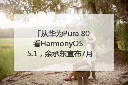 从华为Pura 80看HarmonyOS 5.1，余承东宣布7月迎来首批机型升级