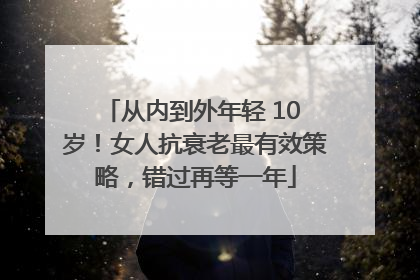 从内到外年轻 10 岁！女人抗衰老最有效策略，错过再等一年