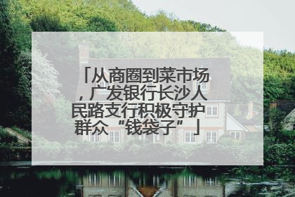 从商圈到菜市场，广发银行长沙人民路支行积极守护群众“钱袋子”