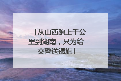 从山西跑上千公里到湖南，只为给交警送锦旗