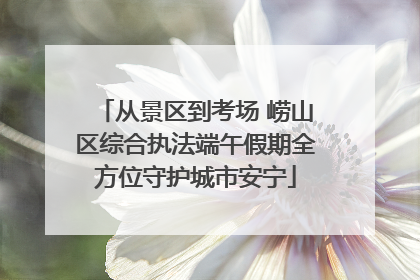 从景区到考场 崂山区综合执法端午假期全方位守护城市安宁