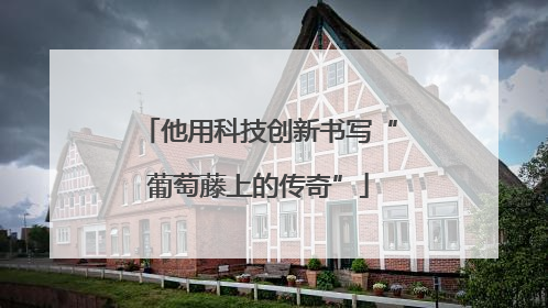 他用科技创新书写“葡萄藤上的传奇”