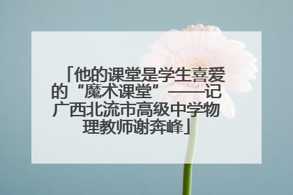 他的课堂是学生喜爱的“魔术课堂”——记广西北流市高级中学物理教师谢奔峰