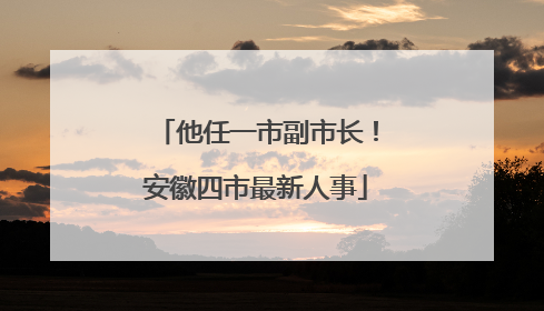他任一市副市长！安徽四市最新人事