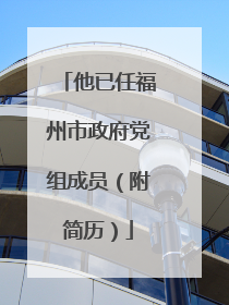他已任福州市政府党组成员（附简历）