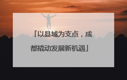 以县域为支点，成都撬动发展新机遇
