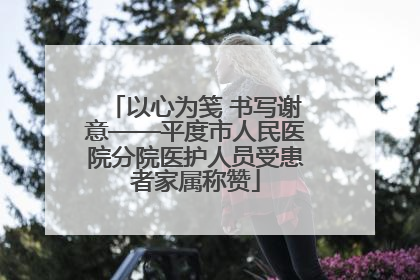 以心为笺 书写谢意——平度市人民医院分院医护人员受患者家属称赞