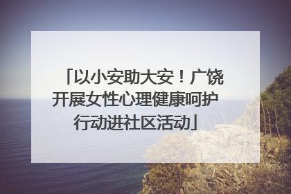 以小安助大安！广饶开展女性心理健康呵护行动进社区活动