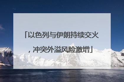 以色列与伊朗持续交火，冲突外溢风险激增