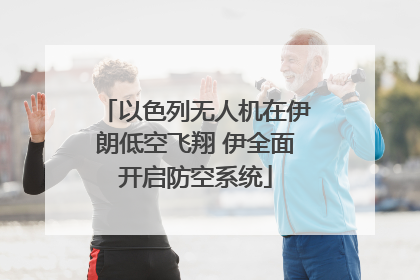 以色列无人机在伊朗低空飞翔 伊全面开启防空系统