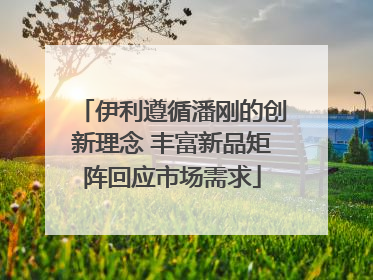 伊利遵循潘刚的创新理念 丰富新品矩阵回应市场需求