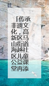 传承非遗文化，高新区马山街道海越社区儿童公益课堂再添彩