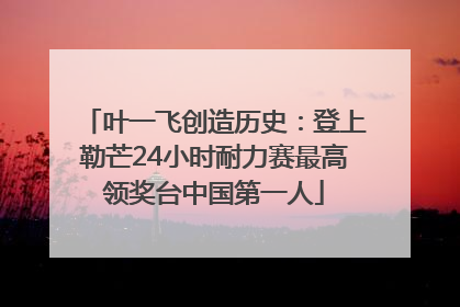 叶一飞创造历史：登上勒芒24小时耐力赛最高领奖台中国第一人