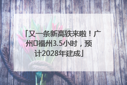 又一条新高铁来啦！广州⇌福州3.5小时，预计2028年建成