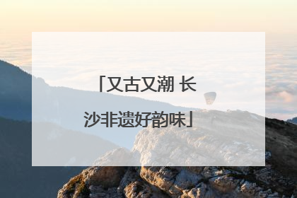 又古又潮 长沙非遗好韵味