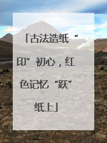 古法造纸“印”初心，红色记忆“跃”纸上