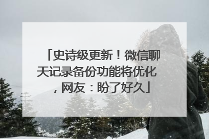 史诗级更新！微信聊天记录备份功能将优化，网友：盼了好久