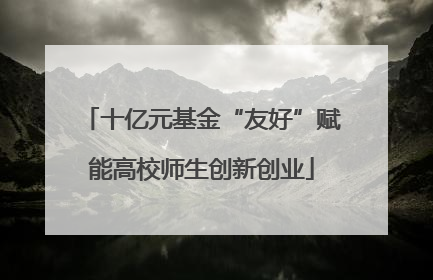 十亿元基金“友好”赋能高校师生创新创业