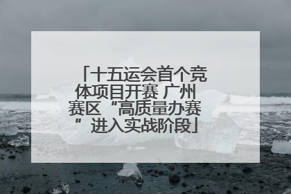 十五运会首个竞体项目开赛 广州赛区“高质量办赛”进入实战阶段