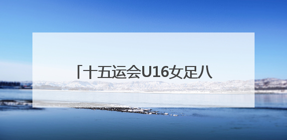 十五运会U16女足八强战，广东队家长助威团亲临现场见证读秒绝杀